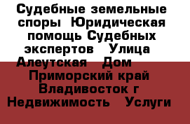  Судебные земельные споры, Юридическая помощь Судебных экспертов › Улица ­ Алеутская › Дом ­ !! - Приморский край, Владивосток г. Недвижимость » Услуги   